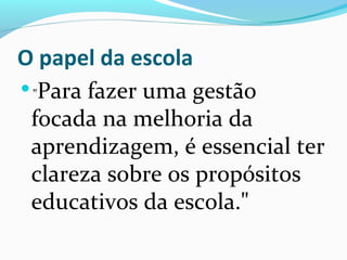 O papel da escola
"Para fazer uma gestão
focada na melhoria da
aprendizagem, é essencial ter
clareza sobre os propósitos
educativos da escola."
 