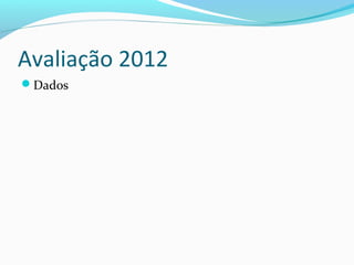 Avaliação 2012
Dados
 
