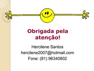 Obrigada pela
     atenção!
      Hercilene Santos
hercilene2007@hotmail.com
   Fone: (81) 96340802
 
