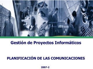 Gestión de Proyectos Informáticos PLANIFICACIÓN DE LAS COMUNICACIONES 2007-2 