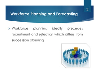 Workforce Planning and Forecasting
 Workforce planning ideally precedes
recruitment and selection which differs from
succession planning
2
 