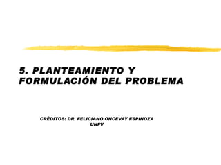 5. PLANTEAMIENTO Y FORMULACI ÓN DEL PROBLEMA CRÉDITOS: DR. FELICIANO ONCEVAY ESPINOZA UNFV 