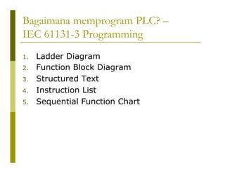 Bagaimana memprogram PLC? –
IEC 61131-3 Programming
2. Function Block Diagram
3. Structured Text
4. Instruction List
5. Sequential Function Chart
1. Ladder Diagram
 