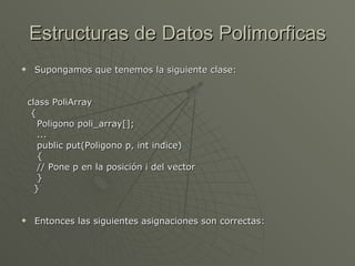 Estructuras de Datos Polimorficas Supongamos que tenemos la siguiente clase: class PoliArray  { Poligono poli_array[]; ... public put(Poligono p, int indice)  {  // Pone p en la posición i del vector  }  }  Entonces las siguientes asignaciones son correctas: 