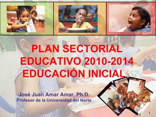PLAN SECTORIAL EDUCATIVO 2010-2014EDUCACIÓN INICIAL	 José Juan Amar Amar, Ph.D. Profesor de la Universidad del Norte 