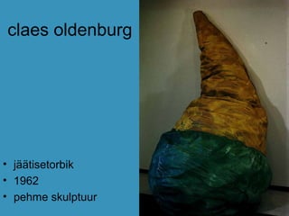 claes oldenburg
• jäätisetorbik
• 1962
• pehme skulptuur
 