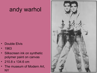 andy warhol
• Double Elvis
• 1963
• Silkscreen ink on synthetic
polymer paint on canvas
• 210.8 x 134.6 cm
• The museum of Modern Art,
NY
 