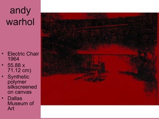 andy
warhol
• Electric Chair
1964
• 55.88 x
71.12 cm)
• Synthetic
polymer
silkscreened
on canvas
• Dallas
Museum of
Art
 