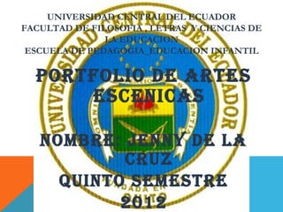 UNIVERSIDAD CENTRAL DEL ECUADOR
FACULTAD DE FILOSOFIA , LETRAS Y CIENCIAS DE
               LA EDUCACION
 ESCUELA DE PEDAGOGIA_EDUCACION INFANTIL

  PORTFOLIO DE ARTES
      ESCENICAS

   NOMBRE: JENNY DE LA
           CRUZ
     QUINTO SEMESTRE
           2012
 