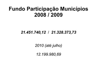 Fundo Participação Municípios
        2008 / 2009


    21.451.740,12 / 21.328.373,73


           2010 (até julho)

           12.199.980,69
 