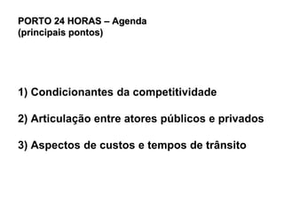 PORTO 24 HORAS – Agenda
(principais pontos)
1) Condicionantes da competitividade
2) Articulação entre atores públicos e privados
3) Aspectos de custos e tempos de trânsito
 