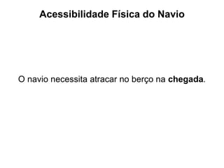 Acessibilidade Física do Navio
O navio necessita atracar no berço na chegada.
 
