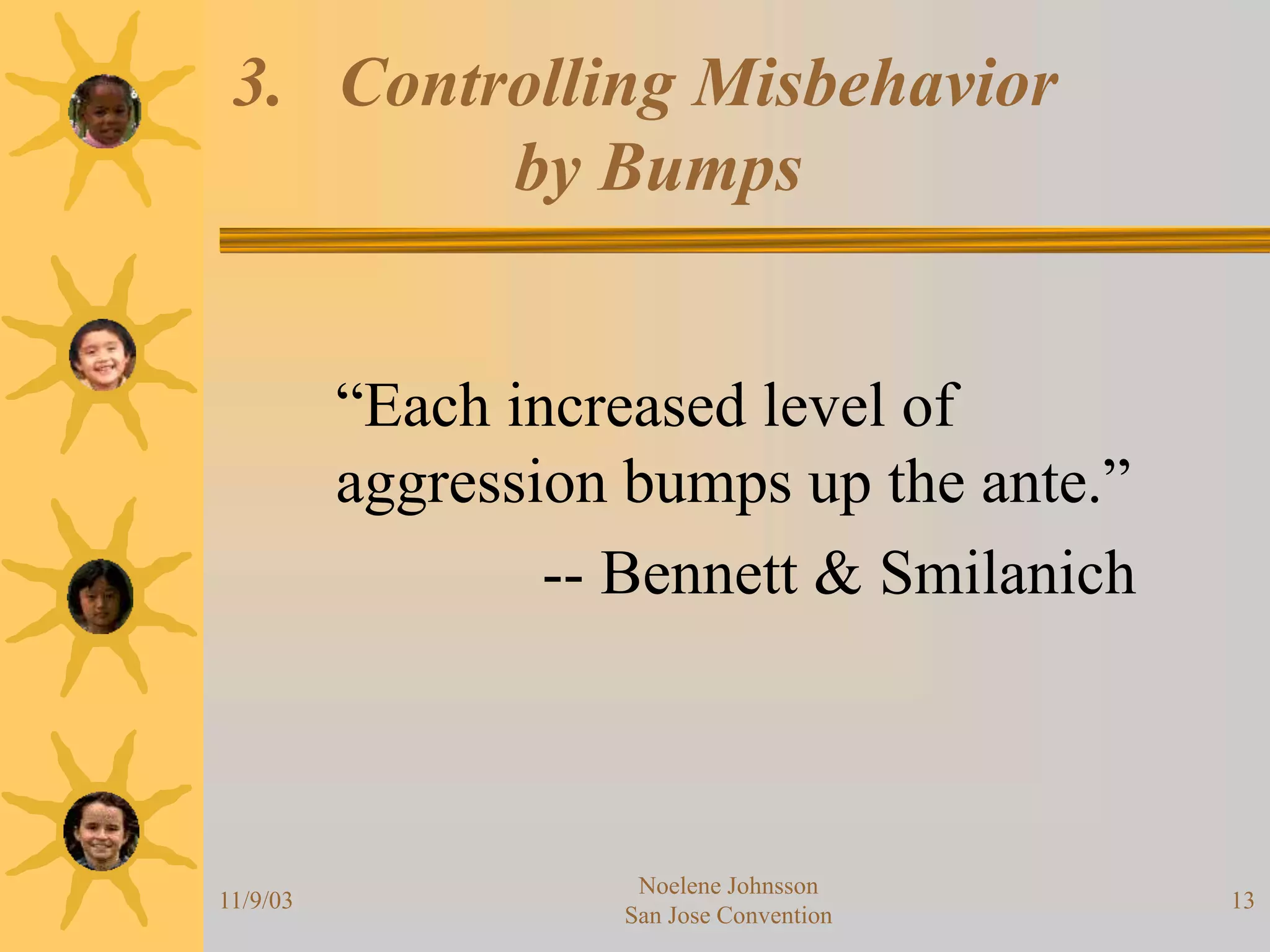 11/9/03
Noelene Johnsson
San Jose Convention
13
3. Controlling Misbehavior
by Bumps
“Each increased level of
aggression bumps up the ante.”
-- Bennett & Smilanich
 