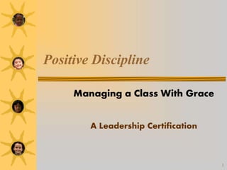 1
Positive Discipline
Managing a Class With Grace
A Leadership Certification
 