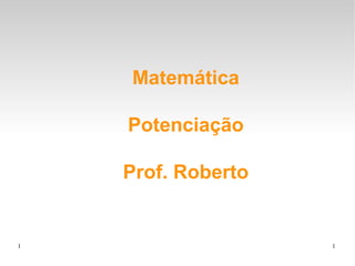 1 1
Matemática
Potenciação
Prof. Roberto
 