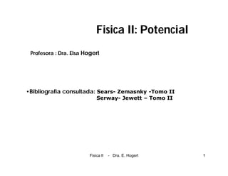 Fisica II - Dra. E. Hogert 1
Fisica II: Potencial
•Bibliografía consultada: Sears- Zemasnky -Tomo II
Serway- Jewett – Tomo II
Profesora : Dra. Elsa Hogert
 