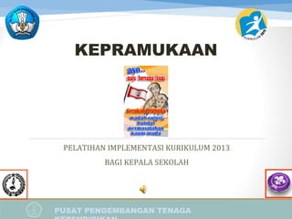 PUSAT PENGEMBANGAN TENAGA
PELATIHAN IMPLEMENTASI KURIKULUM 2013
BAGI KEPALA SEKOLAH
KEPRAMUKAAN
 