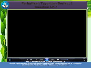 Perhatikan Tayangan Berikut !
Gunakan LK.1
PUSAT PENGEMBANGAN TENAGA KEPENDIDIKAN
BADAN PENGEMBANGAN SUMBER DAYA MANUSIA PENDIDIKAN DAN PENJAMINAN MUTU PENDIDIKAN
KEMENTERIAN PENDIDIKAN DAN KEBUDAYAAN TAHUN 2014
 