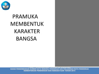 PRAMUKA
MEMBENTUK
KARAKTER
BANGSA
PUSAT PENGEMBANGAN TENAGA KEPENDIDIKAN
BADAN PENGEMBANGAN SUMBER DAYA MANUSIA PENDIDIKAN DAN PENJAMINAN MUTU PENDIDIKAN
KEMENTERIAN PENDIDIKAN DAN KEBUDAYAAN TAHUN 2014
 