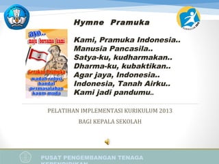 PUSAT PENGEMBANGAN TENAGA
PELATIHAN IMPLEMENTASI KURIKULUM 2013
BAGI KEPALA SEKOLAH
Hymne Pramuka
Kami, Pramuka Indonesia..
Manusia Pancasila..
Satya-ku, kudharmakan..
Dharma-ku, kubaktikan..
Agar jaya, Indonesia..
Indonesia, Tanah Airku..
Kami jadi pandumu..
 