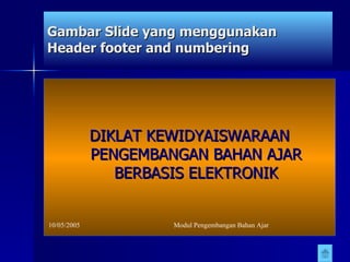 Gambar Slide yang menggunakan Header footer and numbering DIKLAT KEWIDYAISWARAAN PENGEMBANGAN BAHAN AJAR BERBASIS ELEKTRONIK 10/05/2005   Modul Pengembangan Bahan Ajar 1 