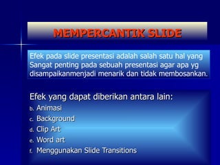 MEMPERCANTIK SLIDE Efek yang dapat diberikan antara lain: Animasi Background Clip Art Word art Menggunakan Slide Transitions Efek pada slide presentasi adalah salah satu hal yang  Sangat penting pada sebuah presentasi agar apa yg  disampaikanmenjadi menarik dan tidak membosankan . 