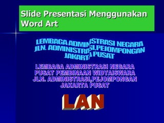 Slide Presentasi Menggunakan Word Art LEMBAGA ADMINISTRASI NEGARA  JLN. ADMINISTRASI,PEJOMPONGAN  JAKARTA PUSAT LEMBAGA ADMINISTRASI NEGARA PUSAT PEMBINAAN WIDYAISWARA JLN. ADMINISTRASI,PEJOMPONGAN JAKARTA PUSAT LAN 
