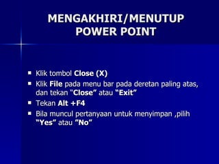 MENGAKHIRI/MENUTUP POWER POINT Klik tombol  Close (X) Klik  File  pada menu bar pada deretan paling atas, dan tekan “ Close”  atau  “Exit” Tekan  Alt +F4 Bila muncul pertanyaan untuk menyimpan ,pilih  “Yes”  atau  ”No” 