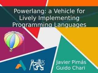 Powerlang: a Vehicle forPowerlang: a Vehicle for
Lively ImplementingLively Implementing
Programming LanguagesProgramming Languages
Javier Pimás
Guido Chari
 