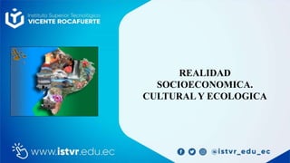 REALIDAD
SOCIOECONOMICA.
CULTURAL Y ECOLOGICA
 
