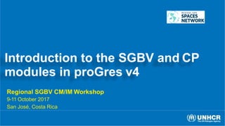 Introduction to the SGBV and CP
modules in proGres v4
Regional SGBV CM/IM Workshop
9-11 October 2017
San José, Costa Rica
 
