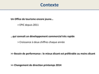 Contexte
Un Office de tourisme encore jeune…
> EPIC depuis 2011
…qui connait un développement commercial très rapide
> Cro...