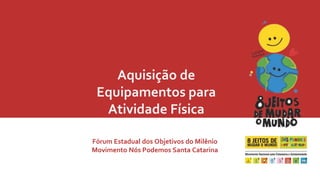 Aquisição de 
Equipamentos para 
Atividade Física 
Fórum Estadual dos Objetivos do Milênio 
Movimento Nós Podemos Santa Catarina 
 
