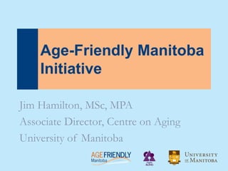 Age-Friendly Manitoba
    Initiative

Jim Hamilton, MSc, MPA
Associate Director, Centre on Aging
University of Manitoba
 