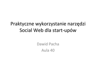 Praktyczne wykorzystanie narzędzi Social Web dla start-upów Dawid Pacha Aula 40 