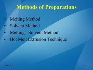 Methods of Preparations
• Melting Method
• Solvent Method
• Melting - Solvent Method
• Hot Melt Extrusion Technique
04/05/2012 111
 
