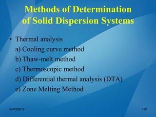 Methods of Determination
of Solid Dispersion Systems
• Thermal analysis
a) Cooling curve method
b) Thaw-melt method
c) Thermoscopic method
d) Differential thermal analysis (DTA)
e) Zone Melting Method
04/05/2012 119
 