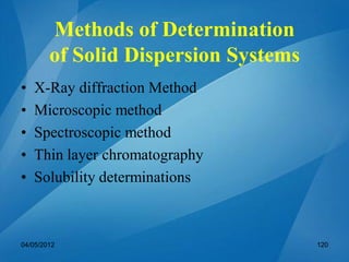 • X-Ray diffraction Method
• Microscopic method
• Spectroscopic method
• Thin layer chromatography
• Solubility determinations
04/05/2012 120
Methods of Determination
of Solid Dispersion Systems
 