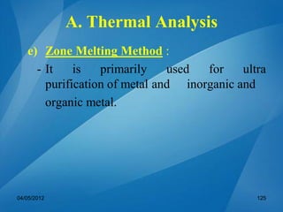 e) Zone Melting Method :
- It is primarily used for ultra
purification of metal and inorganic and
organic metal.
04/05/2012 125
A. Thermal Analysis
 