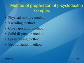 Method of preparation of b-cyclodextrin
complex
• Physical mixture method
• Kneading method
• Co-evaporation method
• Solid dispersion method
• Spray drying method
• Neutralization method
04/05/2012 138
 