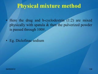 Physical mixture method
• Here the drug and b-cyclodextrin (1:2) are mixed
physically with spatula & then the pulverized powder
is passed through 100#.
• Eg. Diclofinac sodium
04/05/2012 139
 