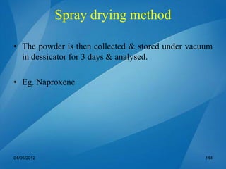 • The powder is then collected & stored under vacuum
in dessicator for 3 days & analysed.
• Eg. Naproxene
04/05/2012 144
Spray drying method
 