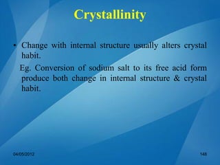 • Change with internal structure usually alters crystal
habit.
Eg. Conversion of sodium salt to its free acid form
produce both change in internal structure & crystal
habit.
04/05/2012 148
Crystallinity
 