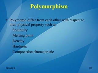 • Polymorph differ from each other with respect to
their physical property such as
Solubility
Melting point
Density
Hardness
Compression characteristic
04/05/2012 155
Polymorphism
 