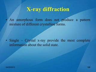 • An amorphous form does not produce a pattern
mixture of different crystalline forms.
• Single – Crystal x-ray provide the most complete
information about the solid state.
04/05/2012 168
X-ray diffraction
 