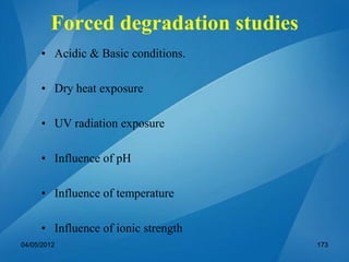 Forced degradation studies
• Acidic & Basic conditions.
• Dry heat exposure
• UV radiation exposure
• Influence of pH
• Influence of temperature
• Influence of ionic strength
04/05/2012 173
 