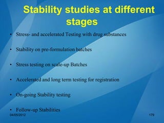 Stability studies at different
stages
• Stress- and accelerated Testing with drug substances
• Stability on pre-formulation batches
• Stress testing on scale-up Batches
• Accelerated and long term testing for registration
• On-going Stability testing
• Follow-up Stabilities
04/05/2012 179
 