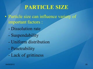 • Particle size can influence variety of
important factors :
- Dissolution rate
- Suspendability
- Uniform distribution
- Penetrability
- Lack of grittiness
04/05/2012 20
PARTICLE SIZE
 