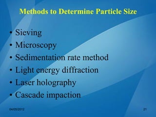 Methods to Determine Particle Size
• Sieving
• Microscopy
• Sedimentation rate method
• Light energy diffraction
• Laser holography
• Cascade impaction
04/05/2012 21
 