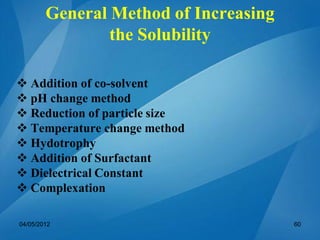  Addition of co-solvent
 pH change method
 Reduction of particle size
 Temperature change method
 Hydotrophy
 Addition of Surfactant
 Dielectrical Constant
 Complexation
04/05/2012 60
General Method of Increasing
the Solubility
 